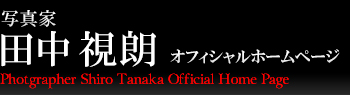写真家　田中視朗　オフィシャルホームページ Photographer Shiro Tanaka Official Home Page